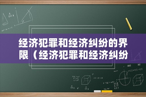 經濟犯罪和經濟糾紛的界限（經濟犯罪和經濟糾紛的界限有哪些）