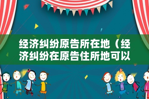 經濟糾紛原告所在地（經濟糾紛在原告住所地可以起訴嗎?）