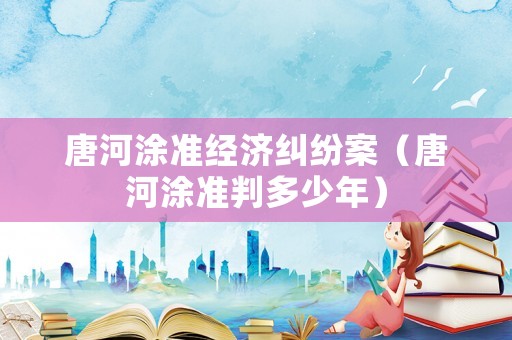 唐河涂準經濟糾紛案（唐河涂準判多少年）