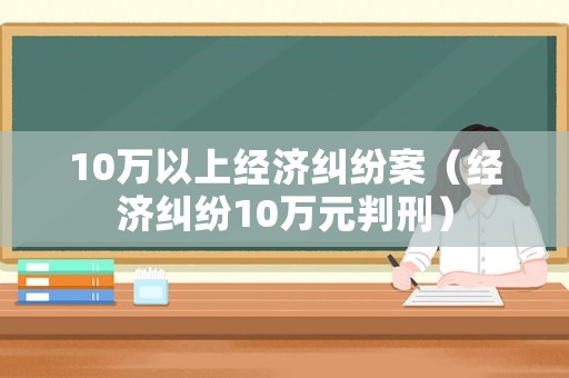 10萬以上經濟糾紛案（經濟糾紛10萬元判刑）