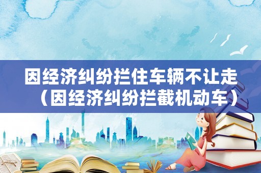 因經濟糾紛攔住車輛不讓走（因經濟糾紛攔截機動車）
