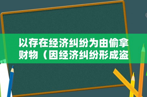 以存在經濟糾紛為由偷拿財物（因經濟糾紛形成盜竊案）