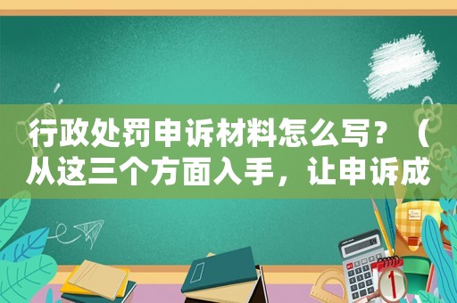 行政處罰申訴材料怎么寫？（從這三個(gè)方面入手，讓申訴成功率大增）