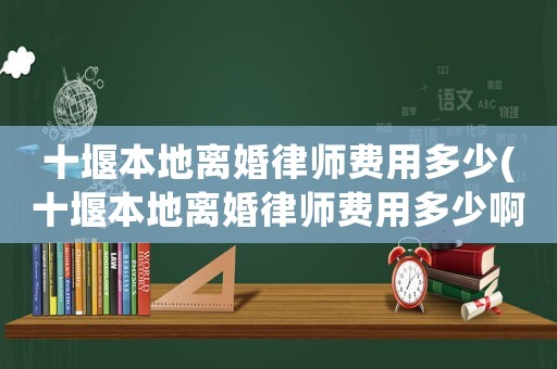 十堰本地離婚律師費用多少(十堰本地離婚律師費用多少啊)