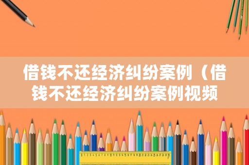 借錢不還經濟糾紛案例（借錢不還經濟糾紛案例視頻）