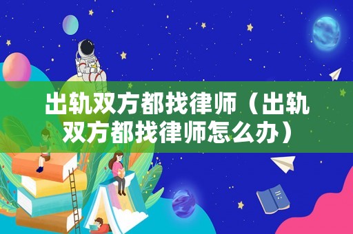 出軌雙方都找律師（出軌雙方都找律師怎么辦）