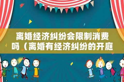 離婚經(jīng)濟(jì)糾紛會(huì)限制消費(fèi)嗎（離婚有經(jīng)濟(jì)糾紛的開庭后多久能判）