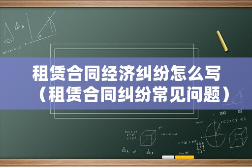 租賃合同經濟糾紛怎么寫（租賃合同糾紛常見問題）