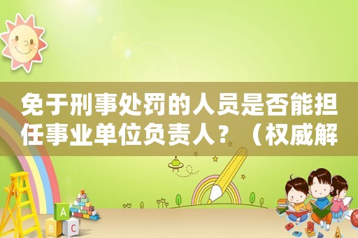 免于刑事處罰的人員是否能擔任事業單位負責人？（權威解讀，一文搞定）