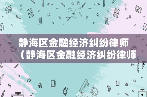 靜海區金融經濟糾紛律師（靜海區金融經濟糾紛律師電話）