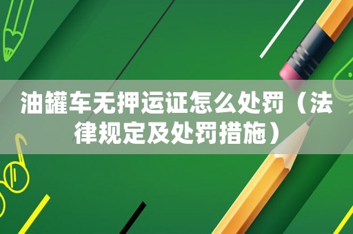油罐車無押運證怎么處罰（法律規(guī)定及處罰措施）