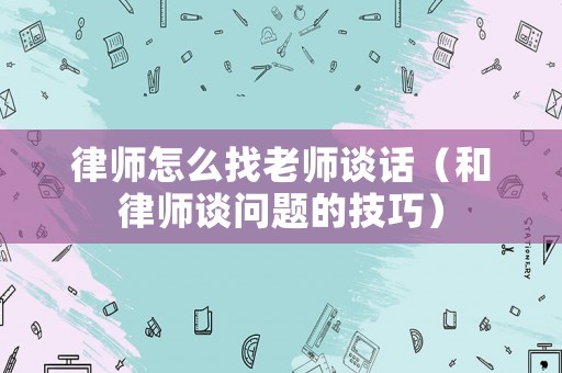律師怎么找老師談話（和律師談問題的技巧）