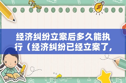經(jīng)濟(jì)糾紛立案后多久能執(zhí)行（經(jīng)濟(jì)糾紛已經(jīng)立案了,這個(gè)案件有有效期限嗎）