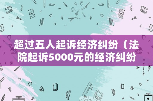 超過五人起訴經濟糾紛（法院起訴5000元的經濟糾紛）