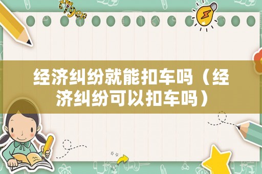 經濟糾紛就能扣車嗎（經濟糾紛可以扣車嗎）
