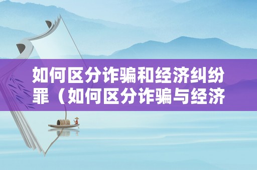 如何區分詐騙和經濟糾紛罪（如何區分詐騙與經濟糾紛）