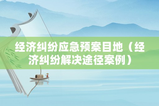 經濟糾紛應急預案目地（經濟糾紛解決途徑案例）