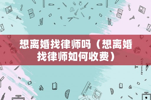 想離婚找律師嗎（想離婚找律師如何收費）