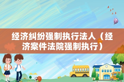 經濟糾紛強制執行法人（經濟案件法院強制執行）