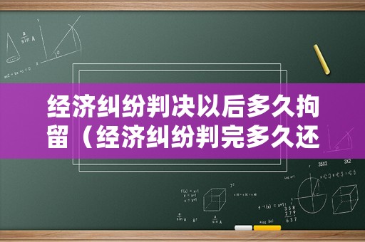 經濟糾紛判決以后多久拘留（經濟糾紛判完多久還錢）