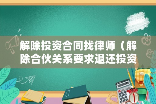 解除投資合同找律師（解除合伙關(guān)系要求退還投資款）