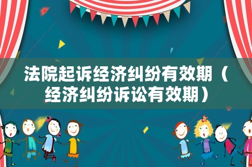 法院起訴經濟糾紛有效期（經濟糾紛訴訟有效期）