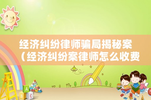 經濟糾紛律師騙局揭秘案（經濟糾紛案律師怎么收費）