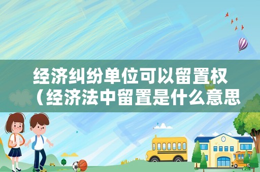 經濟糾紛單位可以留置權（經濟法中留置是什么意思）