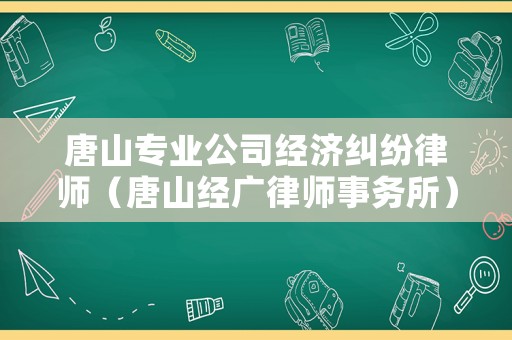 唐山專業公司經濟糾紛律師（唐山經廣律師事務所）