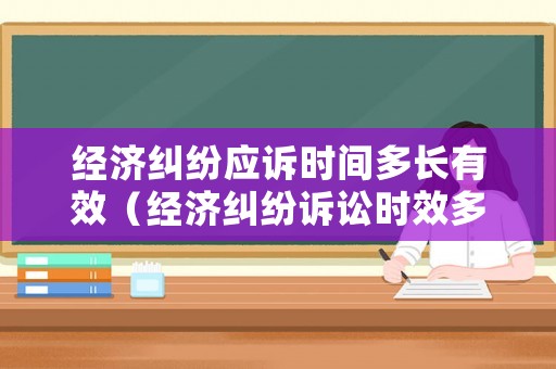 經(jīng)濟(jì)糾紛應(yīng)訴時(shí)間多長有效（經(jīng)濟(jì)糾紛訴訟時(shí)效多長時(shí)間）