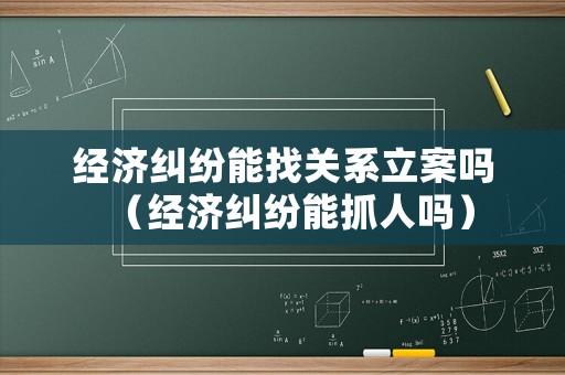 經濟糾紛能找關系立案嗎（經濟糾紛能抓人嗎）