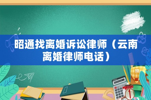 昭通找離婚訴訟律師（云南離婚律師電話）