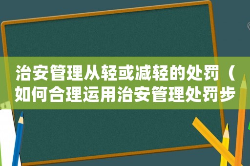 治安管理從輕或減輕的處罰（如何合理運用治安管理處罰步驟）