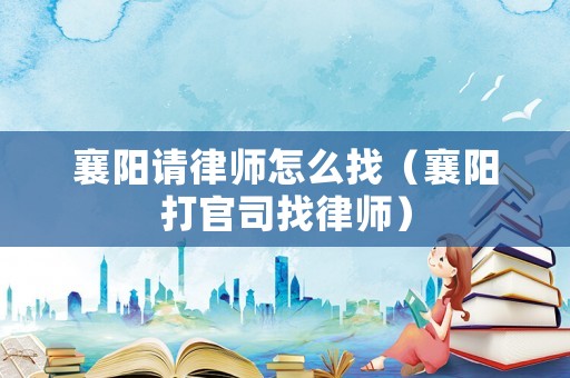襄陽請律師怎么找（襄陽打官司找律師）