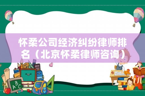 懷柔公司經(jīng)濟(jì)糾紛律師排名（北京懷柔律師咨詢）