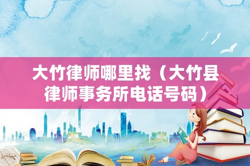 大竹律師哪里找（大竹縣律師事務所電話號碼）