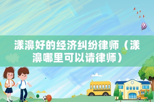 漾濞好的經濟糾紛律師（漾濞哪里可以請律師）