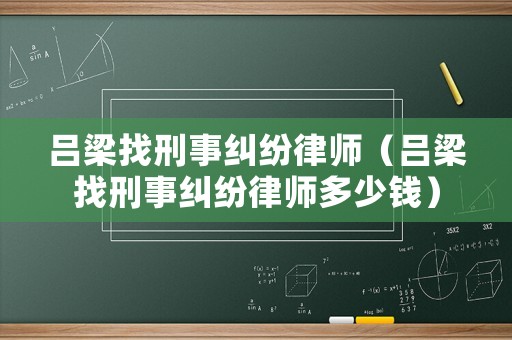 呂梁找刑事糾紛律師（呂梁找刑事糾紛律師多少錢）