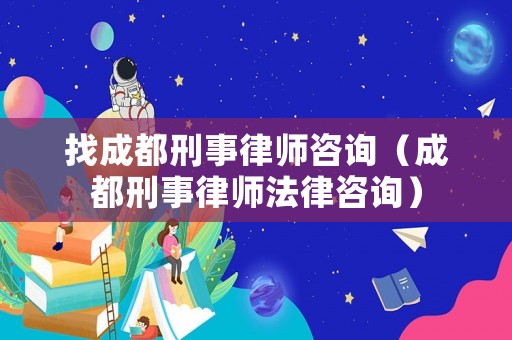 找成都刑事律師咨詢（成都刑事律師法律咨詢）