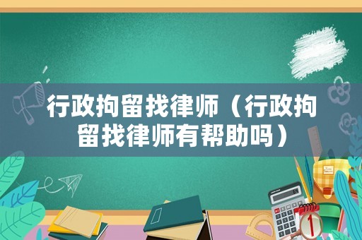 行政拘留找律師（行政拘留找律師有幫助嗎）