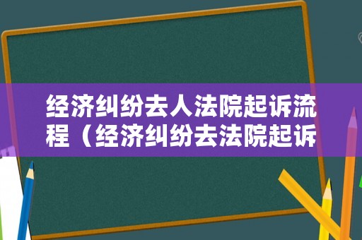 經濟糾紛去人法院起訴流程（經濟糾紛去法院起訴流程費用）