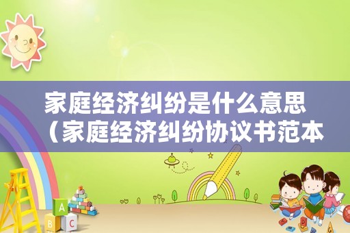 家庭經(jīng)濟(jì)糾紛是什么意思（家庭經(jīng)濟(jì)糾紛協(xié)議書范本）