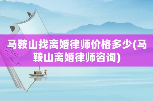 馬鞍山找離婚律師價(jià)格多少(馬鞍山離婚律師咨詢)