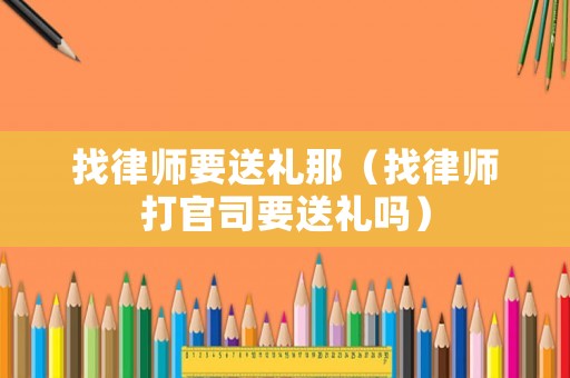 找律師要送禮那（找律師打官司要送禮嗎）