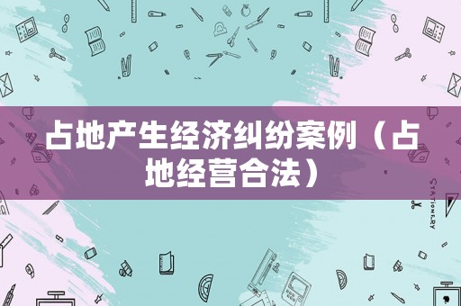 占地產生經濟糾紛案例（占地經營合法）