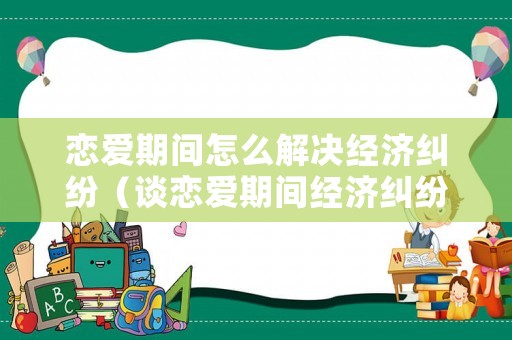 戀愛期間怎么解決經濟糾紛（談戀愛期間經濟糾紛怎么解決）
