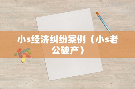 小s經(jīng)濟糾紛案例（小s老公破產(chǎn)）