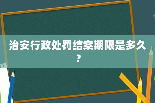 治安行政處罰結(jié)案期限是多久？