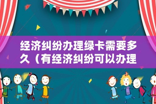 經濟糾紛辦理綠卡需要多久（有經濟糾紛可以辦理護照嗎）