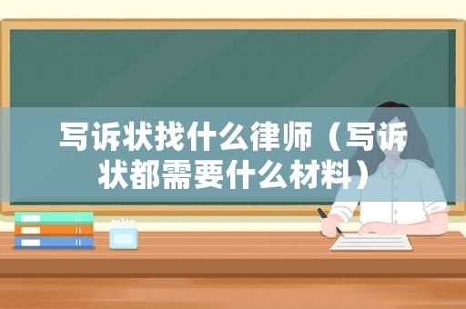 寫訴狀找什么律師（寫訴狀都需要什么材料）